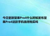今日更新坚果Pro4什么时候发布坚果Pro4这款手机值得购买吗