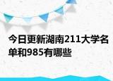今日更新湖南211大学名单和985有哪些