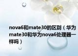 nova6和mate30的区别（华为mate30和华为nova6处理器一样吗）
