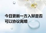 今日更新一方入狱是否可以协议离婚