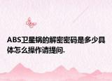 ABS卫星锅的解密密码是多少具体怎么操作请提问.