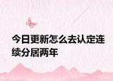今日更新怎么去认定连续分居两年
