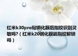 红米k30pro贴钢化膜后指纹识别灵敏吗?（红米k20钢化膜能指纹解锁吗）