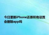 今日更新iPhone还原所有设置会删除app吗