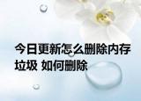 今日更新怎么删除内存垃圾 如何删除