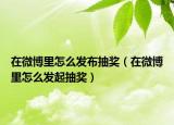 在微博里怎么发布抽奖（在微博里怎么发起抽奖）