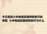 今日更新小米电视投屏频繁断开的原因  小米电视投屏频繁断开为什么