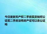 今日更新无产权二手房买卖如何公证买二手房没有房产证可以去公证吗
