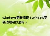 windows更新清理（window更新清理可以清吗）