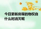 今日更新房屋的物权自什么时消灭呢