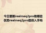 今日更新realmeq2pro有哪些优势realmeq2pro值得入手吗