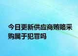 今日更新供应商贿赂采购属于犯罪吗