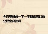 今日更新问一下一手期房可以做公积金贷款吗