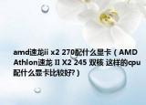 amd速龙ii x2 270配什么显卡（AMD Athlon速龙 II X2 245 双核 这样的cpu配什么显卡比较好?）