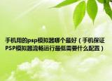 手机用的psp模拟器哪个最好（手机保证PSP模拟器流畅运行最低需要什么配置）