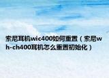 索尼耳机wic400如何重置（索尼wh-ch400耳机怎么重置初始化）