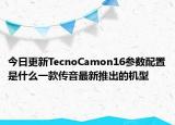 今日更新TecnoCamon16参数配置是什么一款传音最新推出的机型