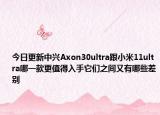 今日更新中兴Axon30ultra跟小米11ultra哪一款更值得入手它们之间又有哪些差别
