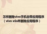 怎样删除vivo手机自带应用程序（vivo x6s咋删除应用程序）