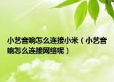 小艺音响怎么连接小米（小艺音响怎么连接网络呢）