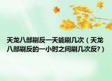 天龙八部刷反一天能刷几次（天龙八部刷反的一小时之间刷几次反?）