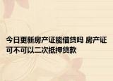 今日更新房产证能借贷吗 房产证可不可以二次抵押贷款