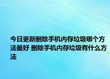 今日更新删除手机内存垃圾哪个方法最好 删除手机内存垃圾有什么方法