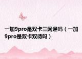 一加9pro是双卡三网通吗（一加9pro是双卡双待吗）