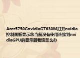 Acer5750GnvidiaGT630M打开nvidia控制面板显示您当前没有使用连接到nvidiaGPU的显示器我该怎么办