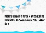 英国时区是哪个时区（英国伦敦时区是UTC 几?windows 7小工具设定）