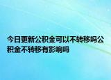 今日更新公积金可以不转移吗公积金不转移有影响吗