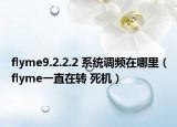 flyme9.2.2.2 系统调频在哪里（flyme一直在转 死机）