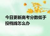 今日更新高考分数低于投档线怎么办