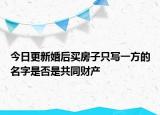 今日更新婚后买房子只写一方的名字是否是共同财产