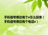 手机信号旁边有个e怎么回事（手机信号旁边有个电话x）