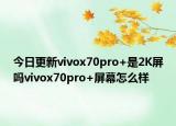 今日更新vivox70pro+是2K屏吗vivox70pro+屏幕怎么样