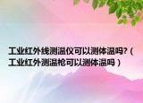 工业红外线测温仪可以测体温吗?（工业红外测温枪可以测体温吗）