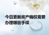 今日更新房产确权需要办理哪些手续