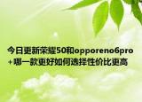 今日更新荣耀50和opporeno6pro+哪一款更好如何选择性价比更高