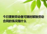 今日更新劳动者可随时解除劳动合同的情况指什么