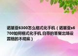 诺基亚6300怎么格式化手机（诺基亚s6700如何格式化手机,自带的答复出场设置格的不彻底）