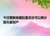 今日更新离婚后是否还可以再分割夫妻财产