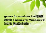 games for windows live杩炴帴澶辫触（Games for Windows 安装失败 网络没法连接）