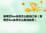 爱奇艺fun会员怎么取消订单（爱奇艺fun会员怎么取消续费）