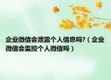 企业微信会泄露个人信息吗?（企业微信会监控个人微信吗）