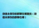 微信未保存的群聊在哪里找（微信未保存的群聊在哪）