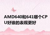 AMD640和641哪个CPU好谁的表现更好