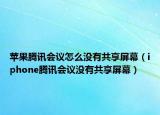 苹果腾讯会议怎么没有共享屏幕（iphone腾讯会议没有共享屏幕）