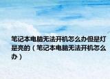 笔记本电脑无法开机怎么办但是灯是亮的（笔记本电脑无法开机怎么办）