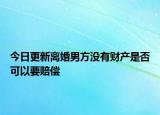 今日更新离婚男方没有财产是否可以要赔偿